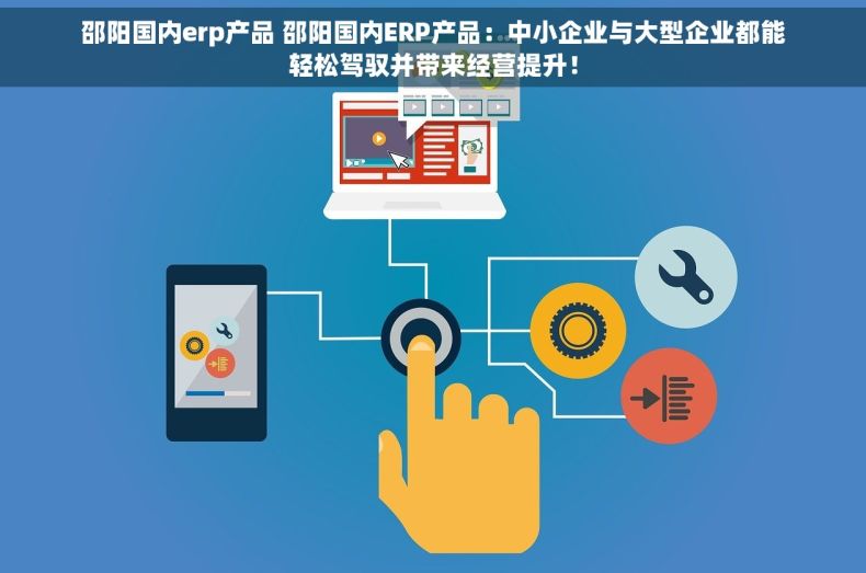 邵阳国内erp产品 邵阳国内ERP产品：中小企业与大型企业都能轻松驾驭并带来经营提升！