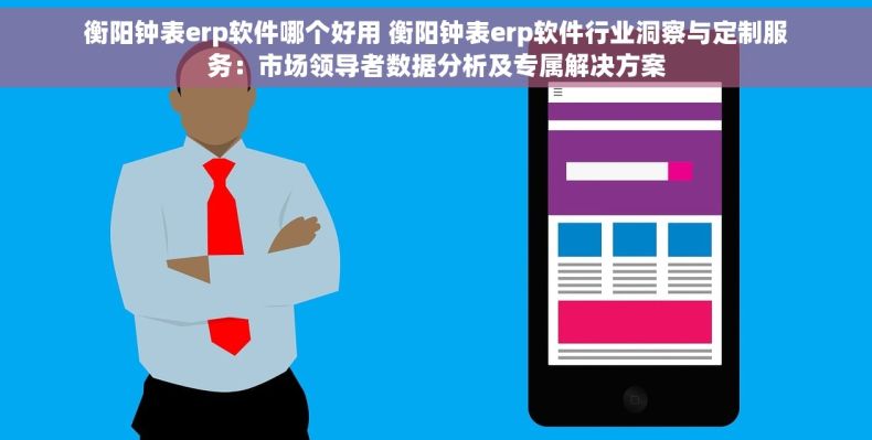 衡阳钟表erp软件哪个好用 衡阳钟表erp软件行业洞察与定制服务：市场领导者数据分析及专属解决方案
