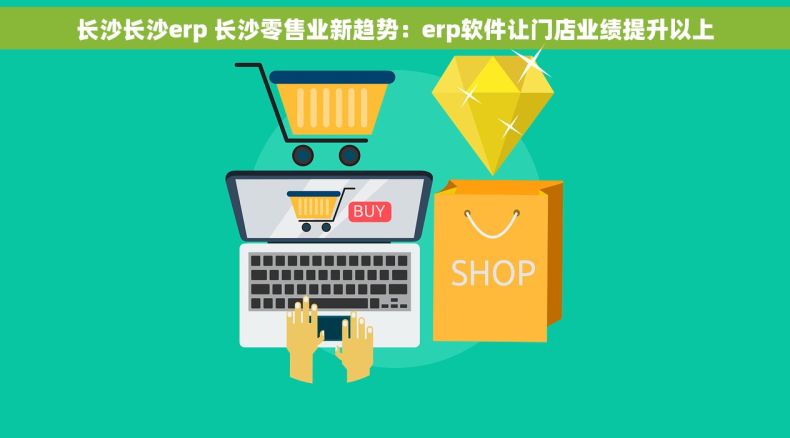 长沙长沙erp 长沙零售业新趋势：erp软件让门店业绩提升以上