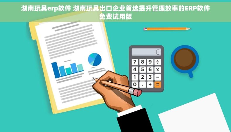 湖南玩具erp软件 湖南玩具出口企业首选提升管理效率的ERP软件免费试用版