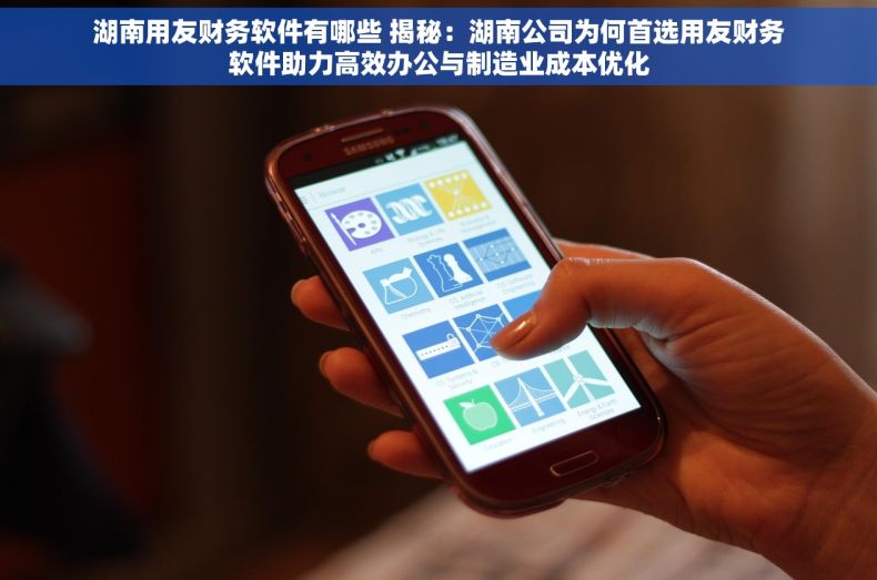 湖南用友财务软件有哪些 揭秘：湖南公司为何首选用友财务软件助力高效办公与制造业成本优化