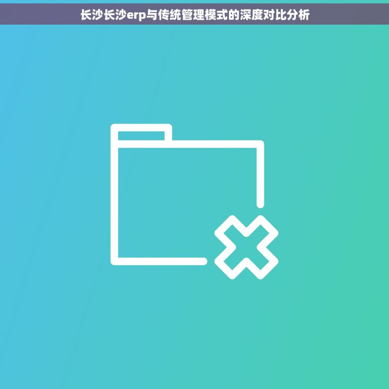 长沙长沙erp与传统管理模式的深度对比分析