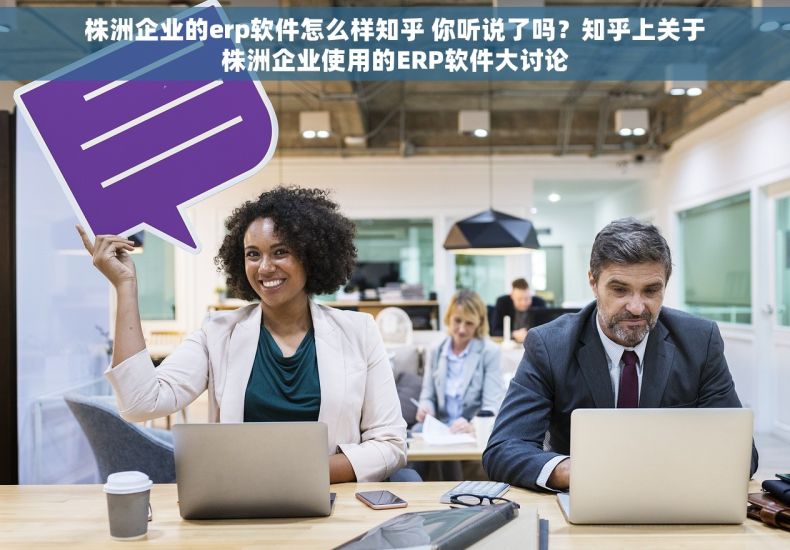 株洲企业的erp软件怎么样知乎 你听说了吗？知乎上关于株洲企业使用的ERP软件大讨论