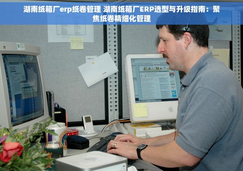 湖南纸箱厂erp纸卷管理 湖南纸箱厂ERP选型与升级指南：聚焦纸卷精细化管理