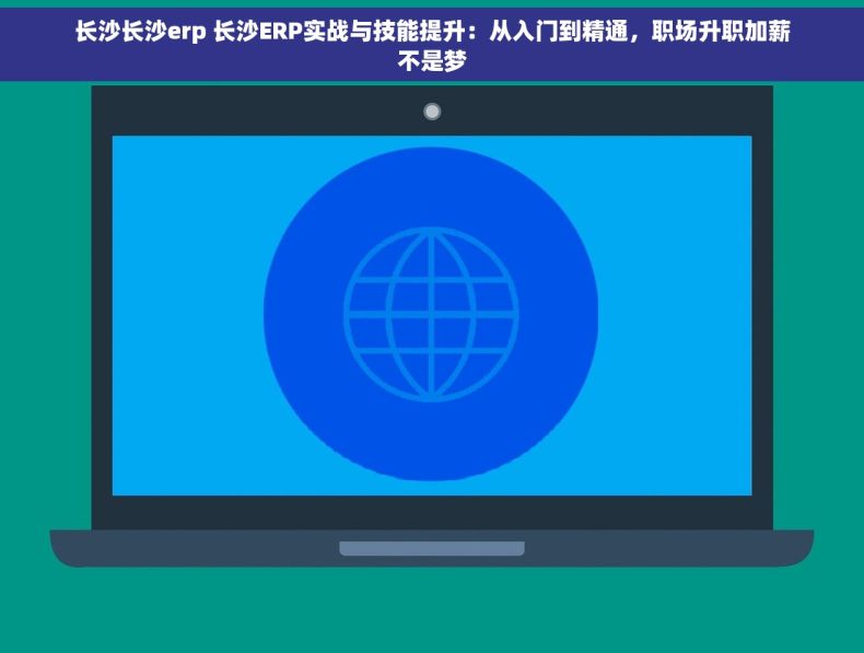 长沙长沙erp 长沙ERP实战与技能提升：从入门到精通，职场升职加薪不是梦