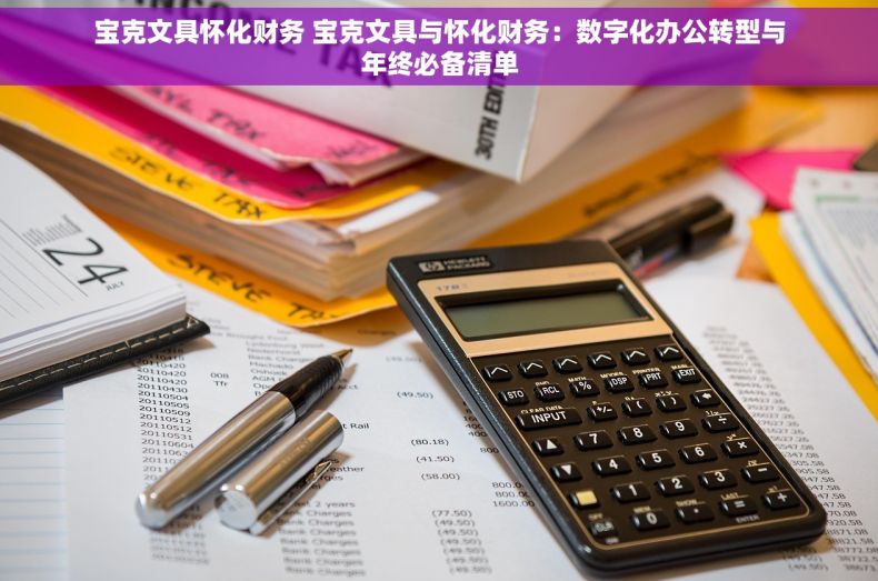 宝克文具怀化财务 宝克文具与怀化财务：数字化办公转型与年终必备清单