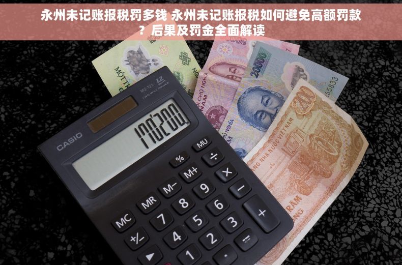 永州未记账报税罚多钱 永州未记账报税如何避免高额罚款？后果及罚金全面解读