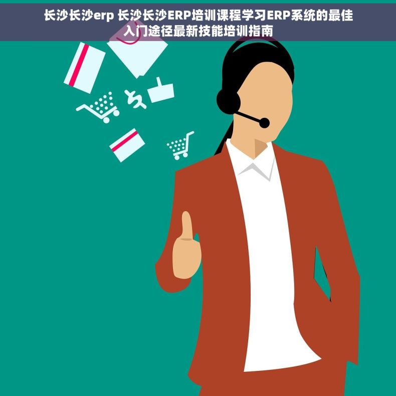 长沙长沙erp 长沙长沙ERP培训课程学习ERP系统的最佳入门途径最新技能培训指南