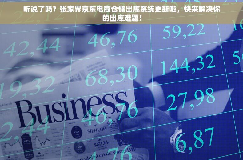 听说了吗？张家界京东电商仓储出库系统更新啦，快来解决你的出库难题！