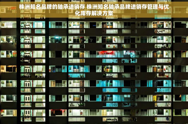 株洲知名品牌的轴承进销存 株洲知名轴承品牌进销存管理与优化库存解决方案