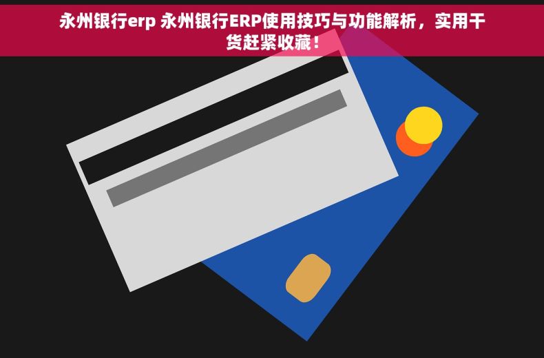 永州银行erp 永州银行ERP使用技巧与功能解析，实用干货赶紧收藏！