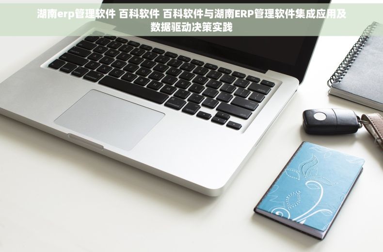 湖南erp管理软件 百科软件 百科软件与湖南ERP管理软件集成应用及数据驱动决策实践