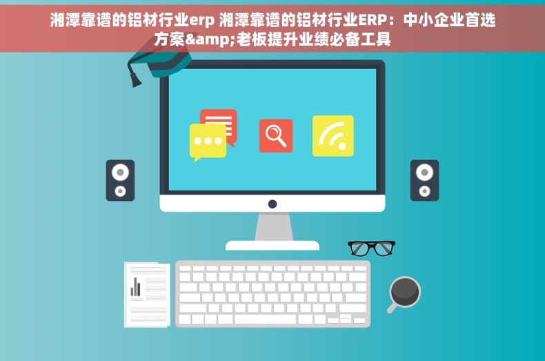 湘潭靠谱的铝材行业erp 湘潭靠谱的铝材行业ERP：中小企业首选方案&老板提升业绩必备工具