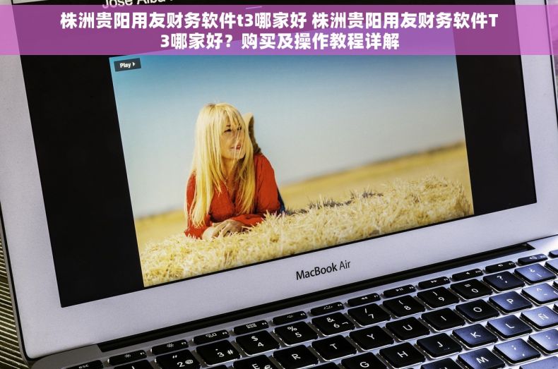 株洲贵阳用友财务软件t3哪家好 株洲贵阳用友财务软件T3哪家好？购买及操作教程详解