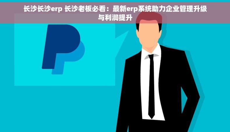 长沙长沙erp 长沙老板必看：最新erp系统助力企业管理升级与利润提升