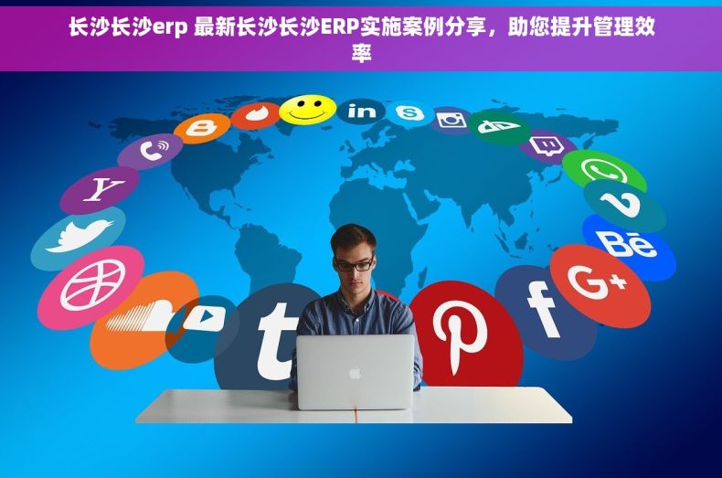 长沙长沙erp 最新长沙长沙ERP实施案例分享，助您提升管理效率