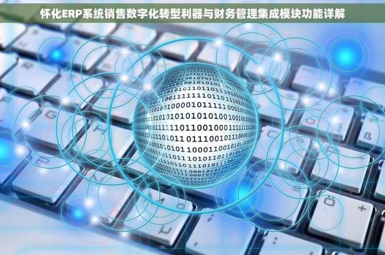 怀化ERP系统销售数字化转型利器与财务管理集成模块功能详解
