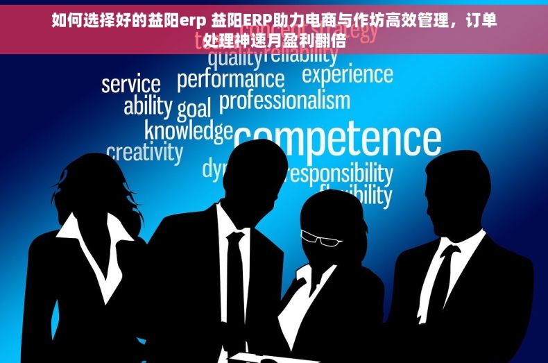 如何选择好的益阳erp 益阳ERP助力电商与作坊高效管理，订单处理神速月盈利翻倍