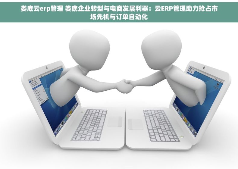 娄底云erp管理 娄底企业转型与电商发展利器：云ERP管理助力抢占市场先机与订单自动化