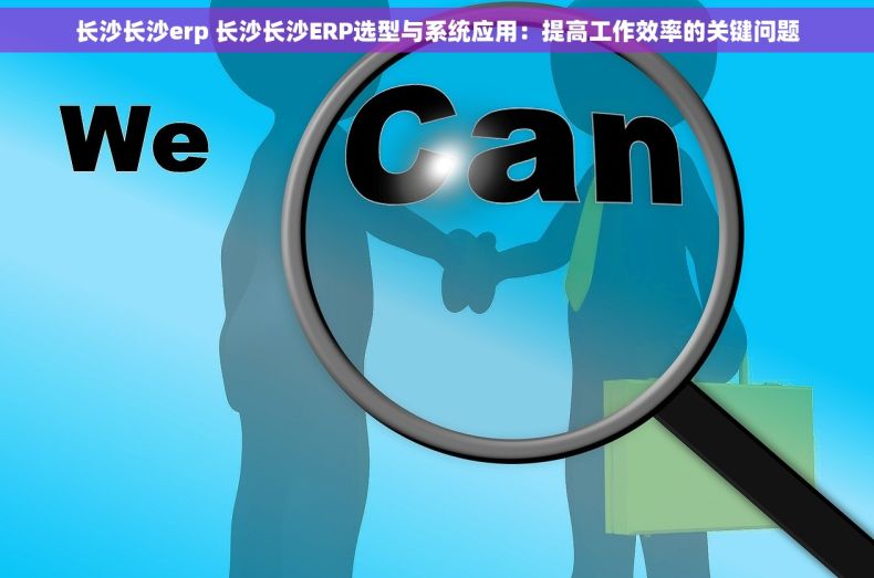 长沙长沙erp 长沙长沙ERP选型与系统应用：提高工作效率的关键问题