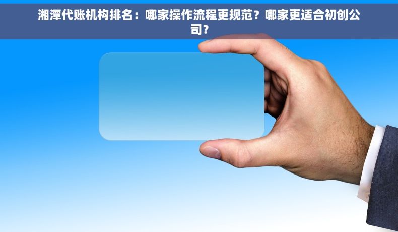 湘潭代账机构排名：哪家操作流程更规范？哪家更适合初创公司？