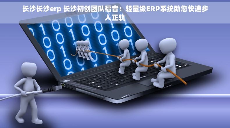 长沙长沙erp 长沙初创团队福音：轻量级ERP系统助您快速步入正轨