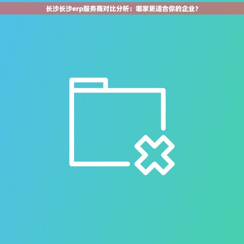 长沙长沙erp服务商对比分析：哪家更适合你的企业？