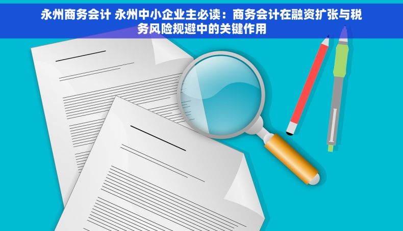 永州商务会计 永州中小企业主必读：商务会计在融资扩张与税务风险规避中的关键作用