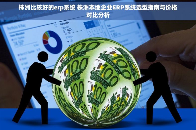 株洲比较好的erp系统 株洲本地企业ERP系统选型指南与价格对比分析