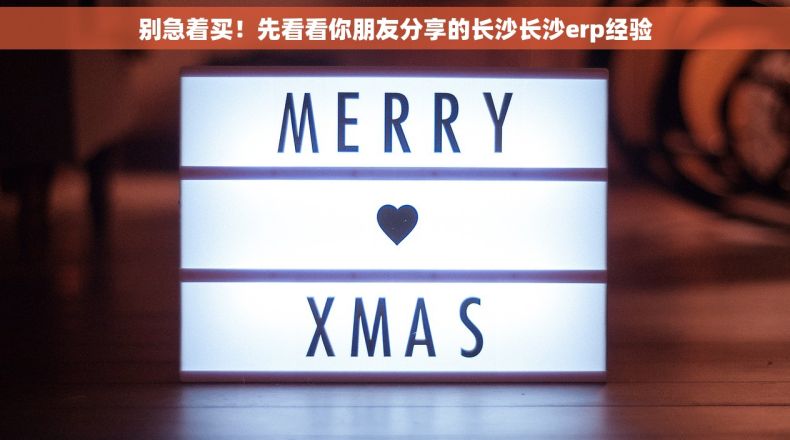 别急着买！先看看你朋友分享的长沙长沙erp经验