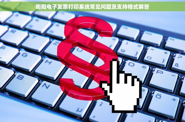 衡阳电子发票打印系统常见问题及支持格式解答