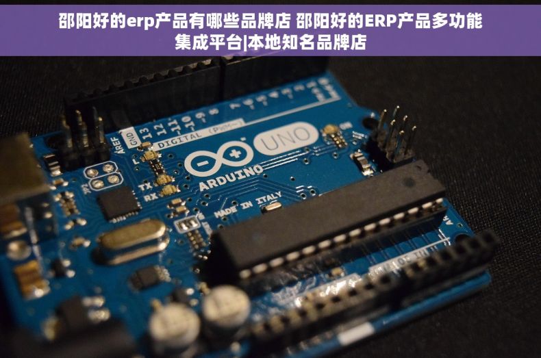 邵阳好的erp产品有哪些品牌店 邵阳好的ERP产品多功能集成平台|本地知名品牌店