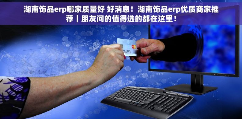 湖南饰品erp哪家质量好 好消息！湖南饰品erp优质商家推荐｜朋友问的值得选的都在这里！