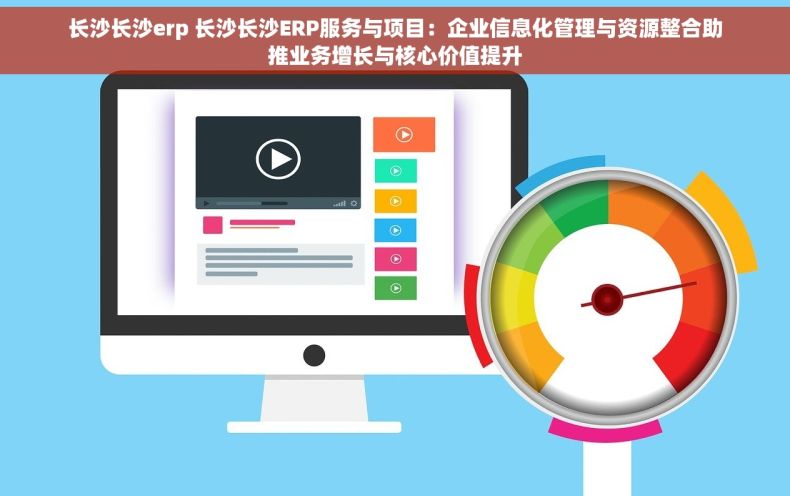 长沙长沙erp 长沙长沙ERP服务与项目：企业信息化管理与资源整合助推业务增长与核心价值提升