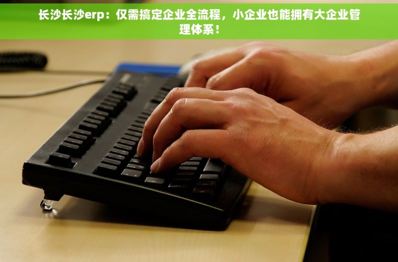 长沙长沙erp：仅需搞定企业全流程，小企业也能拥有大企业管理体系！