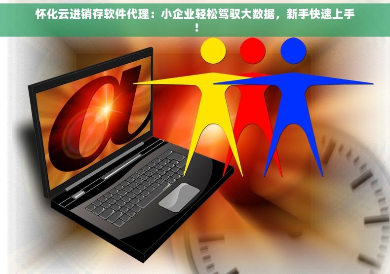 怀化云进销存软件代理：小企业轻松驾驭大数据，新手快速上手！