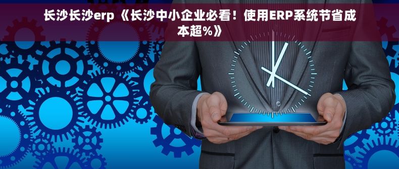 长沙长沙erp 《长沙中小企业必看！使用ERP系统节省成本超%》