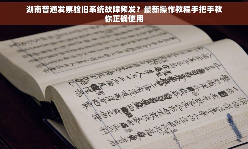 湖南普通发票验旧系统故障频发？最新操作教程手把手教你正确使用
