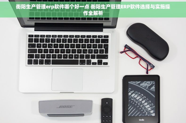 衡阳生产管理erp软件哪个好一点 衡阳生产管理ERP软件选择与实施操作全解析