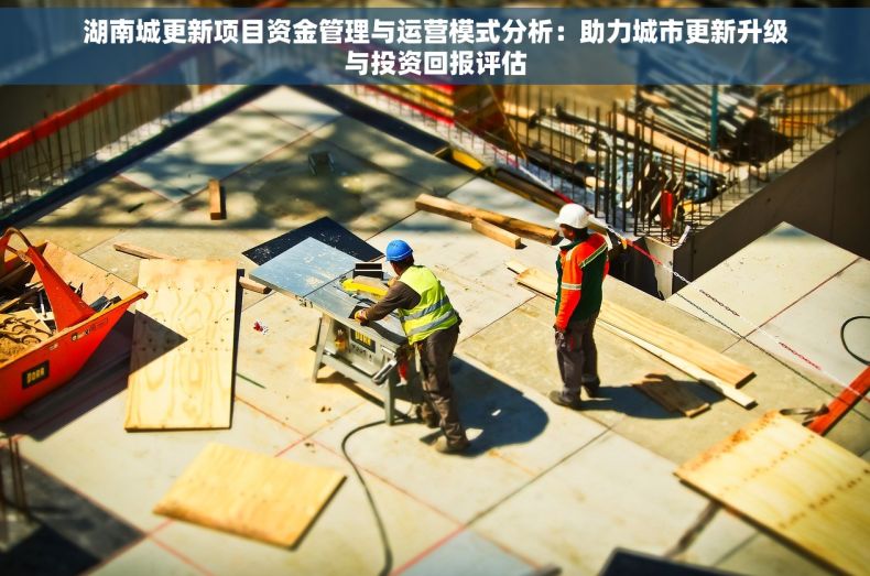 湖南城更新项目资金管理与运营模式分析：助力城市更新升级与投资回报评估