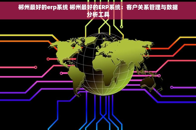 郴州最好的erp系统 郴州最好的ERP系统：客户关系管理与数据分析工具