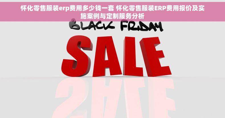 怀化零售服装erp费用多少钱一套 怀化零售服装ERP费用报价及实施案例与定制服务分析