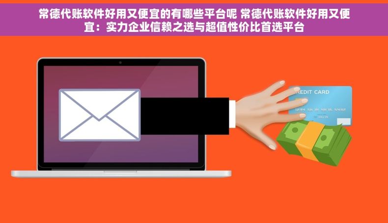 常德代账软件好用又便宜的有哪些平台呢 常德代账软件好用又便宜：实力企业信赖之选与超值性价比首选平台