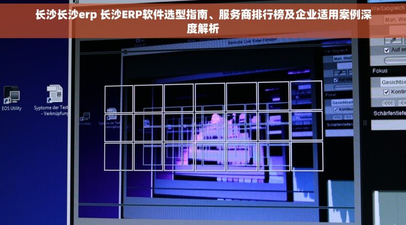 长沙长沙erp 长沙ERP软件选型指南、服务商排行榜及企业适用案例深度解析