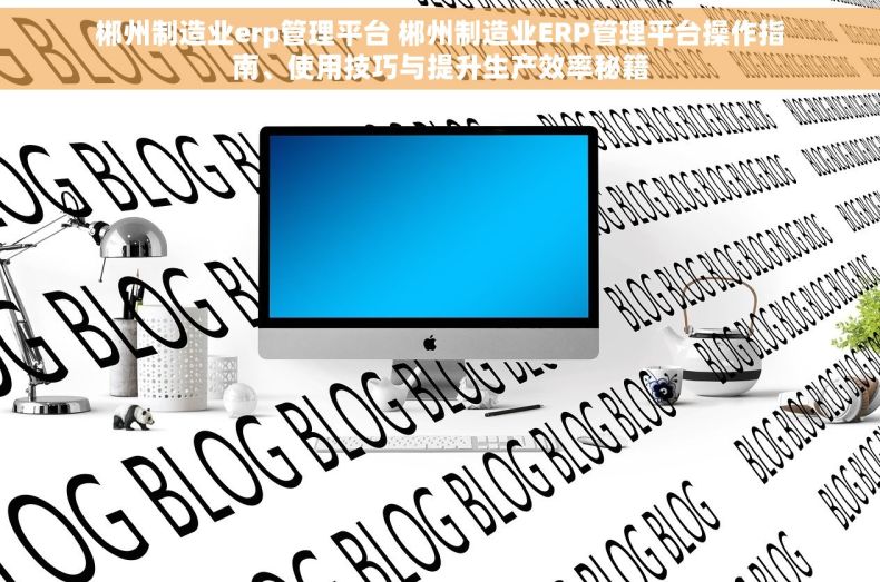 郴州制造业erp管理平台 郴州制造业ERP管理平台操作指南、使用技巧与提升生产效率秘籍