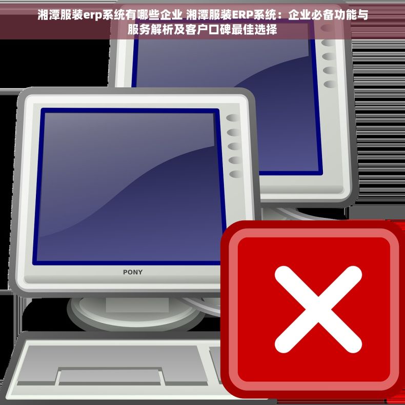 湘潭服装erp系统有哪些企业 湘潭服装ERP系统：企业必备功能与服务解析及客户口碑最佳选择