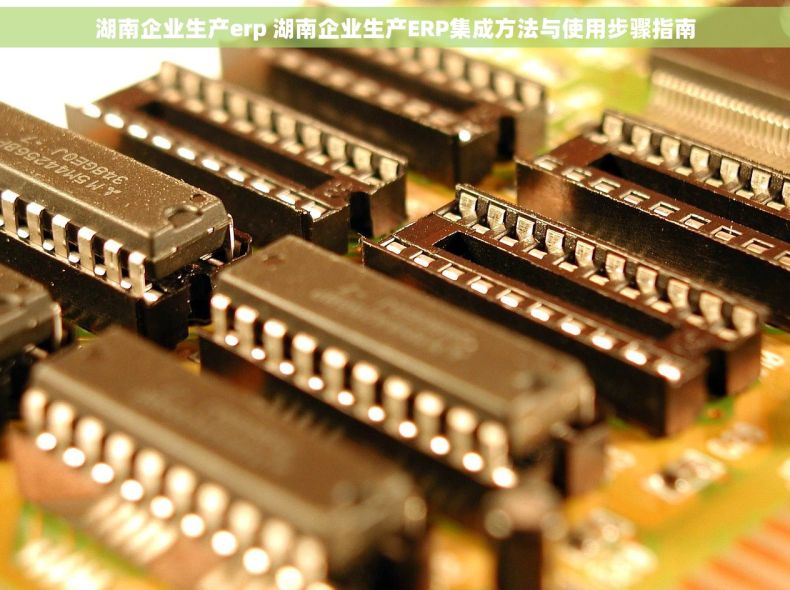 湖南企业生产erp 湖南企业生产ERP集成方法与使用步骤指南