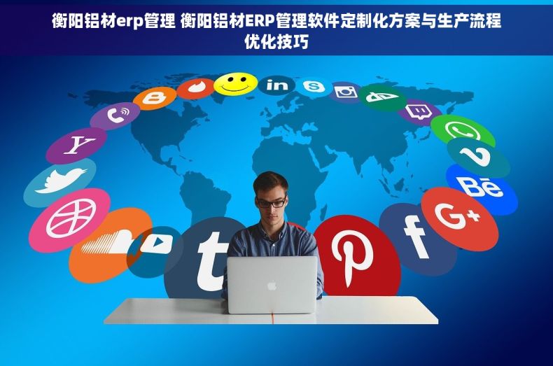 衡阳铝材erp管理 衡阳铝材ERP管理软件定制化方案与生产流程优化技巧