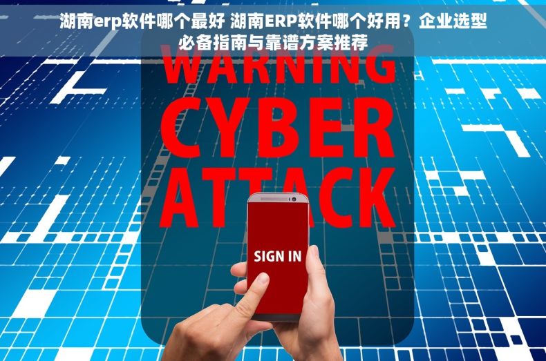 湖南erp软件哪个最好 湖南ERP软件哪个好用？企业选型必备指南与靠谱方案推荐