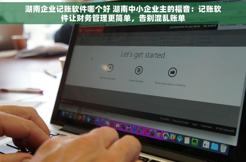 湖南企业记账软件哪个好 湖南中小企业主的福音：记账软件让财务管理更简单，告别混乱账单